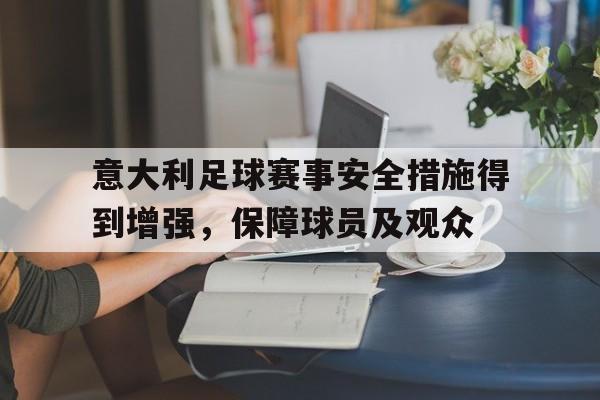 意大利足球赛事安全措施得到增强，保障球员及观众的简单介绍