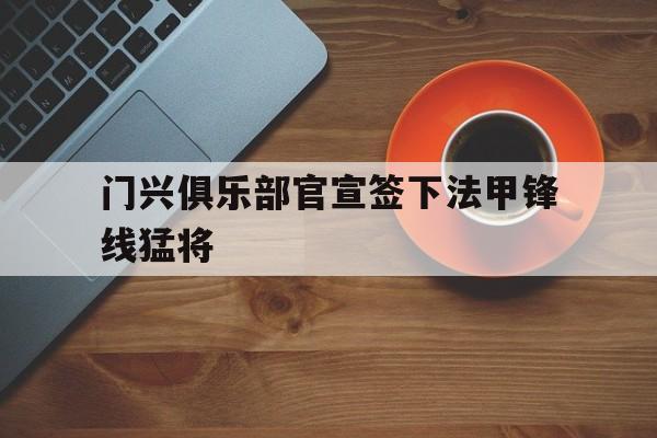 包含门兴俱乐部官宣签下法甲锋线猛将的词条