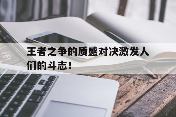 关于王者之争的质感对决激发人们的斗志！的信息